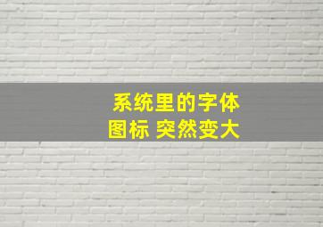 系统里的字体图标 突然变大